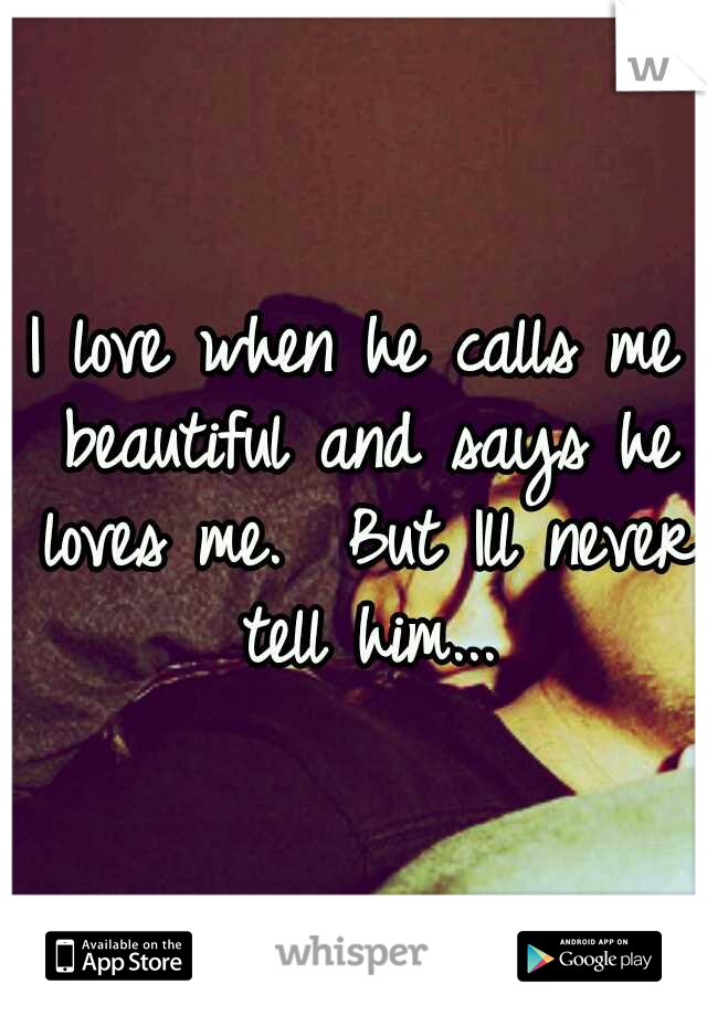 I love when he calls me beautiful and says he loves me. 
But Ill never tell him...