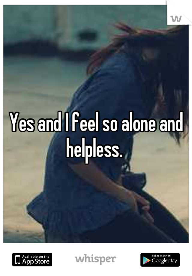 Yes and I feel so alone and helpless. 