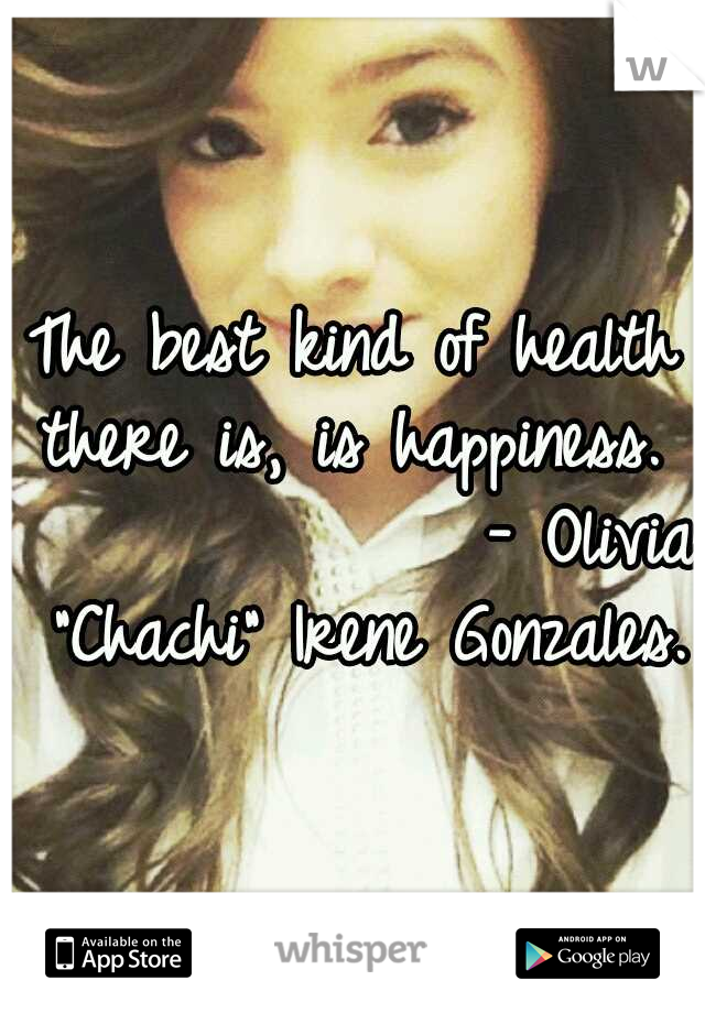 The best kind of health there is, is happiness.
              - Olivia "Chachi" Irene Gonzales.