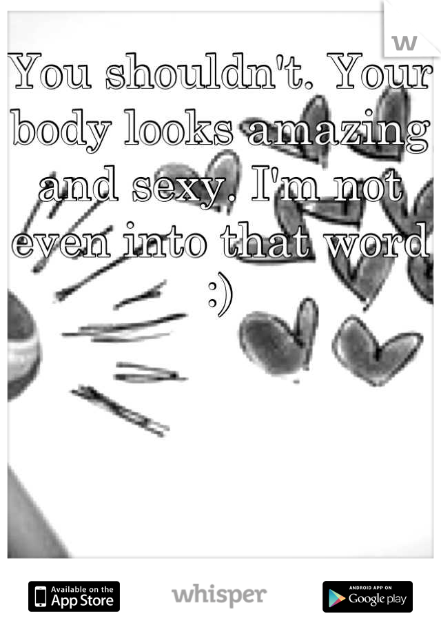 You shouldn't. Your body looks amazing and sexy. I'm not even into that word :)