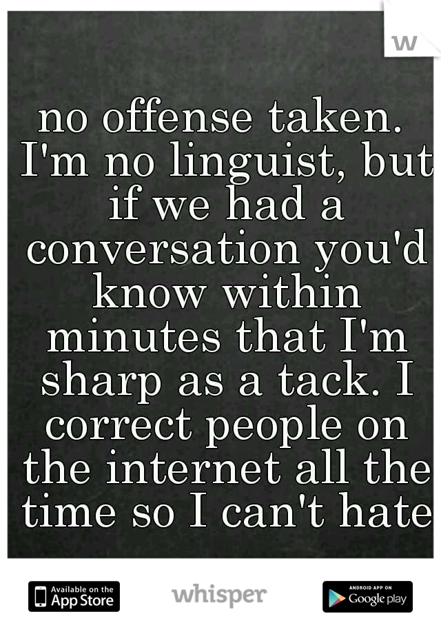no offense taken. I'm no linguist, but if we had a conversation you'd know within minutes that I'm sharp as a tack. I correct people on the internet all the time so I can't hate.