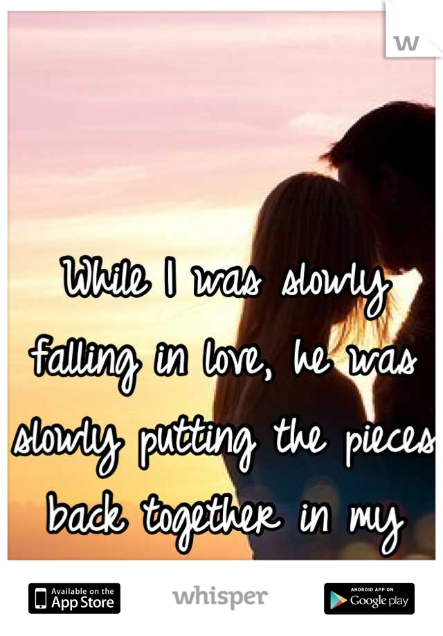 While I was slowly falling in love, he was slowly putting the pieces back together in my heart <3