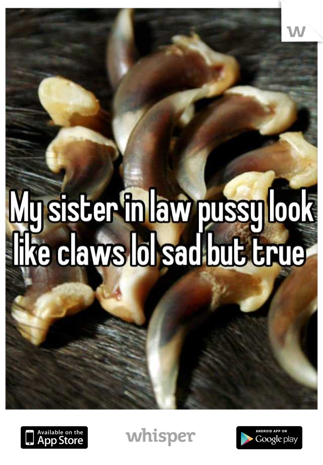 My sister in law pussy look like claws lol sad but true 
