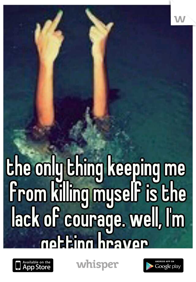 the only thing keeping me from killing myself is the lack of courage. well, I'm getting braver. 