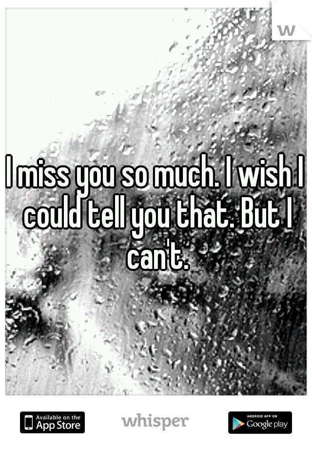 I miss you so much. I wish I could tell you that. But I can't.
