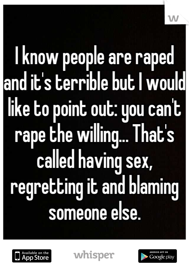 I know people are raped and it's terrible but I would like to point out: you can't rape the willing... That's called having sex, regretting it and blaming someone else.