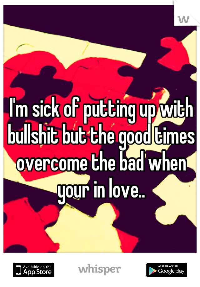 I'm sick of putting up with bullshit but the good times overcome the bad when your in love..