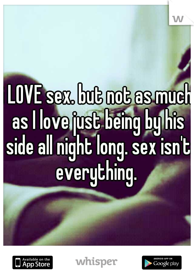 i LOVE sex. but not as much as I love just being by his side all night long. sex isn't everything. 