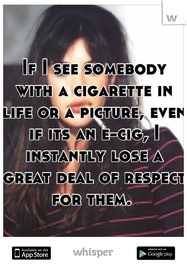 If I see somebody with a cigarette in life or a picture, even if its an e-cig, I instantly lose a great deal of respect for them. 