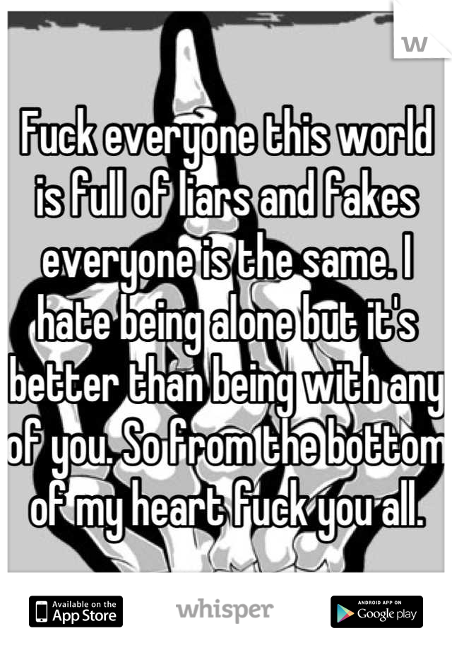 Fuck everyone this world is full of liars and fakes everyone is the same. I hate being alone but it's better than being with any of you. So from the bottom of my heart fuck you all.