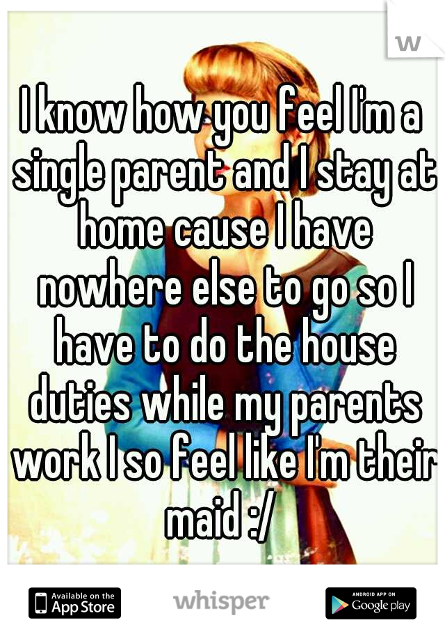 I know how you feel I'm a single parent and I stay at home cause I have nowhere else to go so I have to do the house duties while my parents work I so feel like I'm their maid :/ 