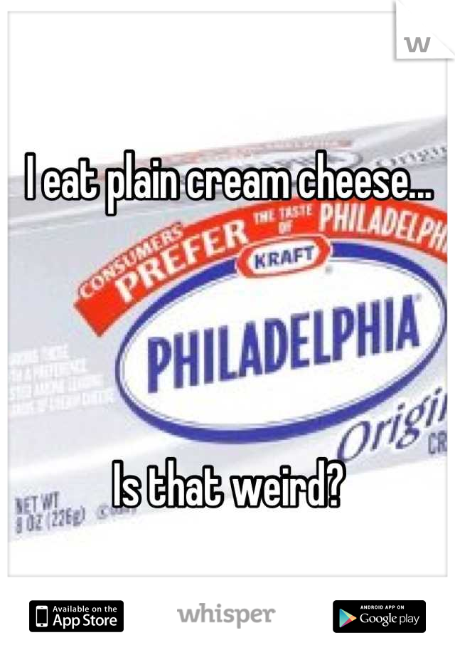 I eat plain cream cheese...




Is that weird?