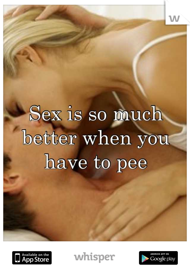 Sex is so much better when you have to pee