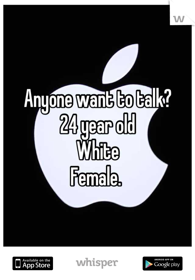 Anyone want to talk? 
24 year old 
White 
Female. 