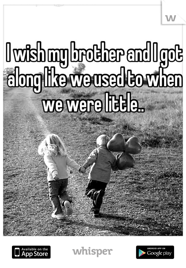 I wish my brother and I got along like we used to when we were little.. 