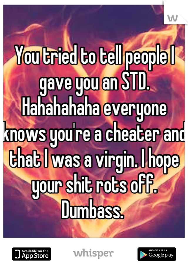 You tried to tell people I gave you an STD. Hahahahaha everyone knows you're a cheater and that I was a virgin. I hope your shit rots off. Dumbass. 