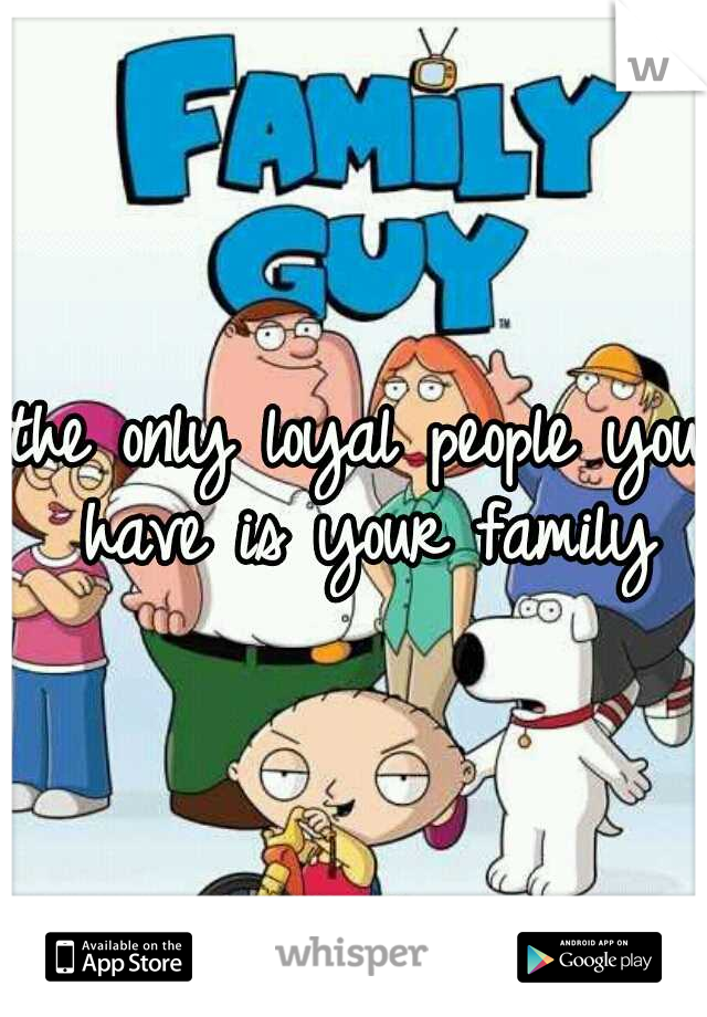 the only loyal people you have is your family