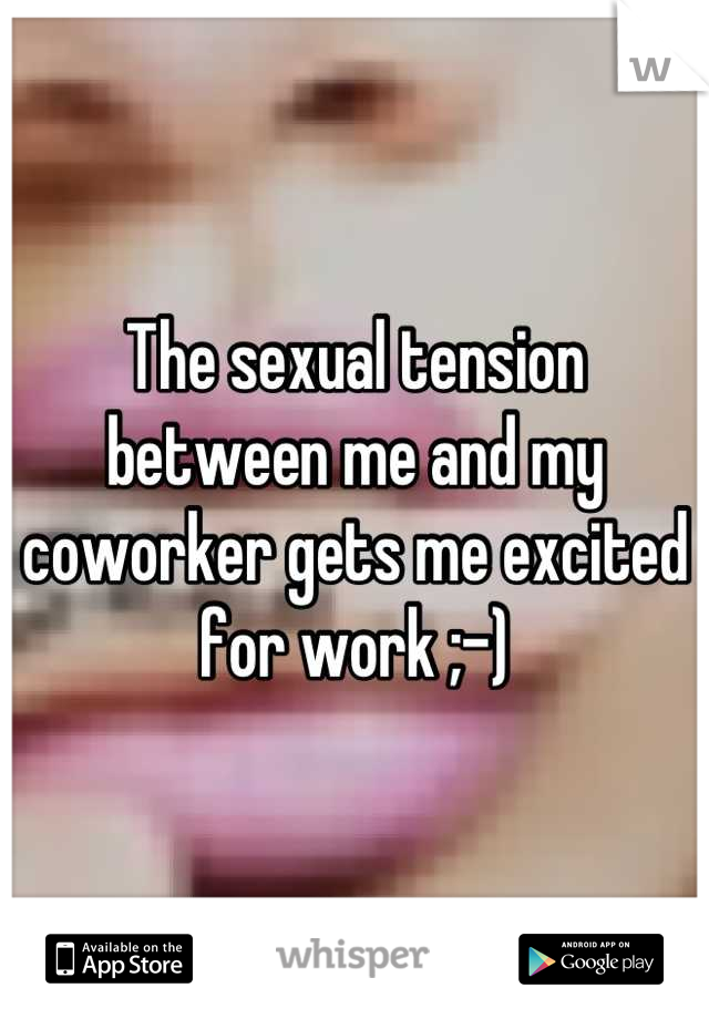 The sexual tension between me and my coworker gets me excited for work ;-)