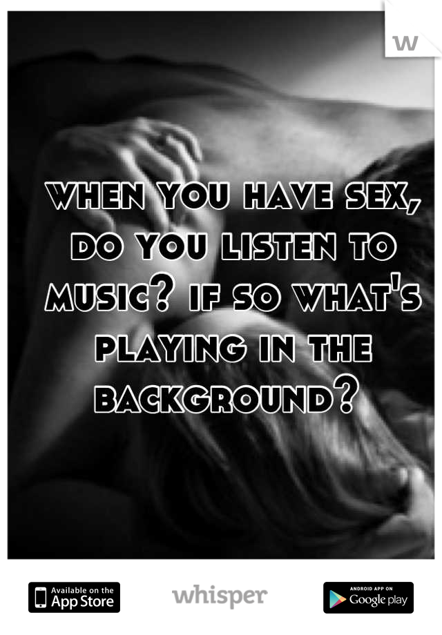 when you have sex, do you listen to music? if so what's playing in the background? 
