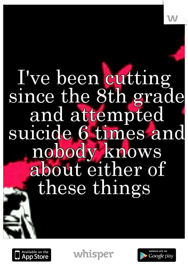 I've been cutting since the 8th grade and attempted suicide 6 times and nobody knows about either of these things 