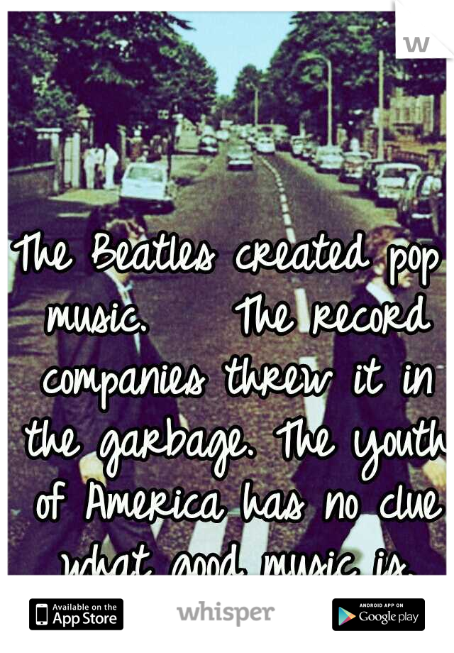 The Beatles created pop music.



The record companies threw it in the garbage. The youth of America has no clue what good music is. #sad