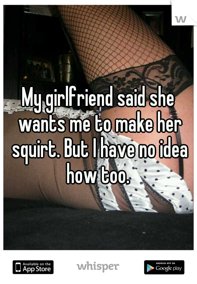 My girlfriend said she wants me to make her squirt. But I have no idea how too. 