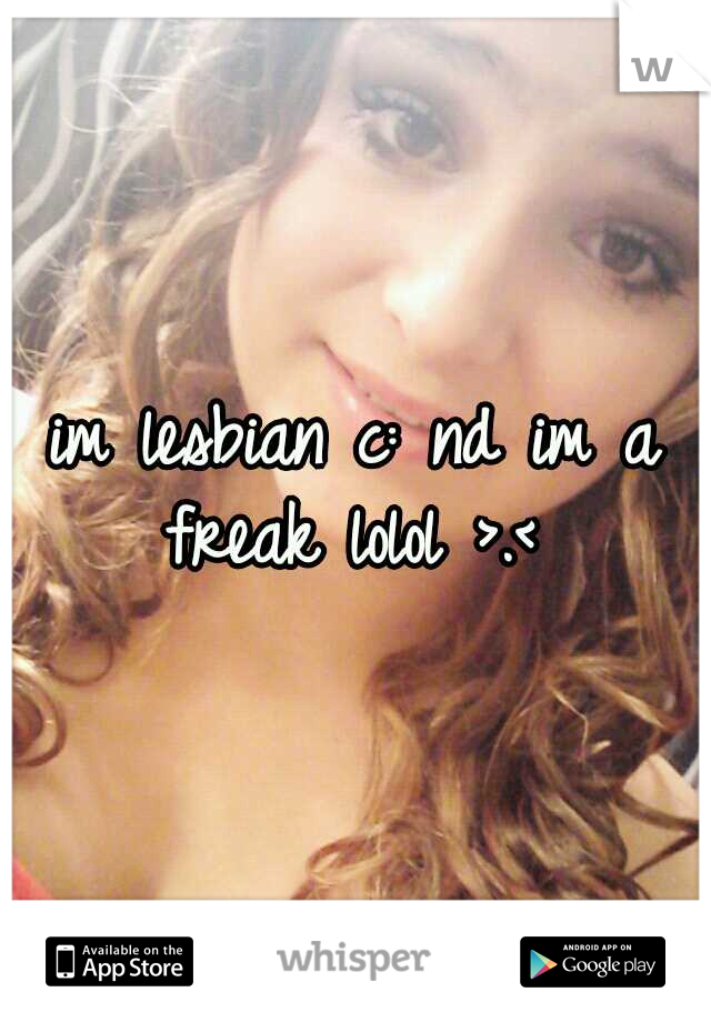im lesbian c: nd im a freak lolol >.< 