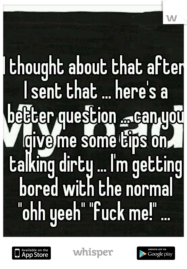 I thought about that after I sent that ... here's a better question ... can you give me some tips on talking dirty ... I'm getting bored with the normal "ohh yeeh" "fuck me!" ... 