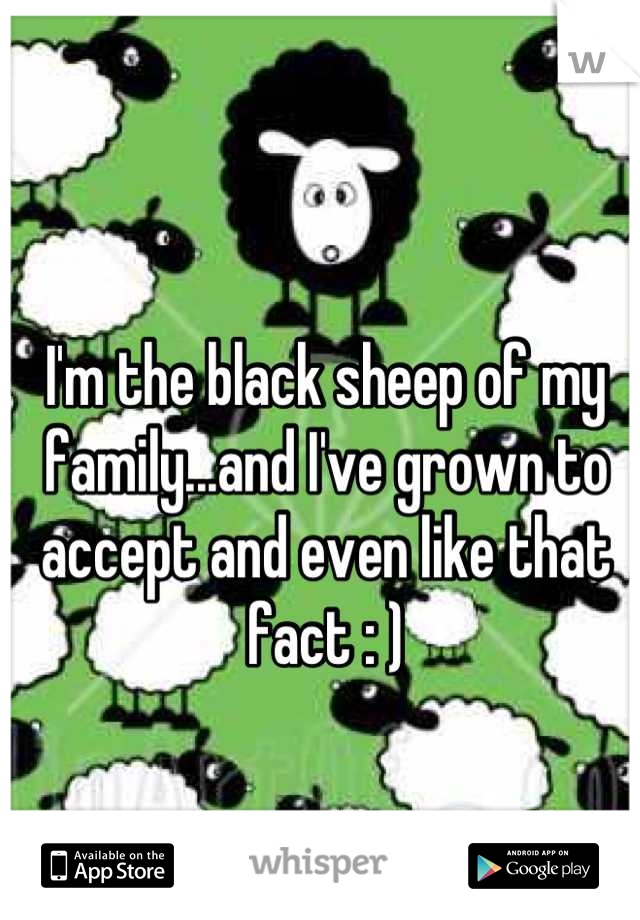 I'm the black sheep of my family...and I've grown to accept and even like that fact : )