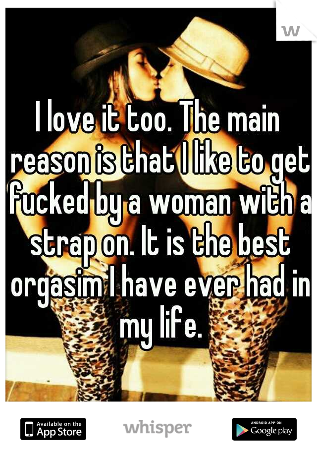 I love it too. The main reason is that I like to get fucked by a woman with a strap on. It is the best orgasim I have ever had in my life.