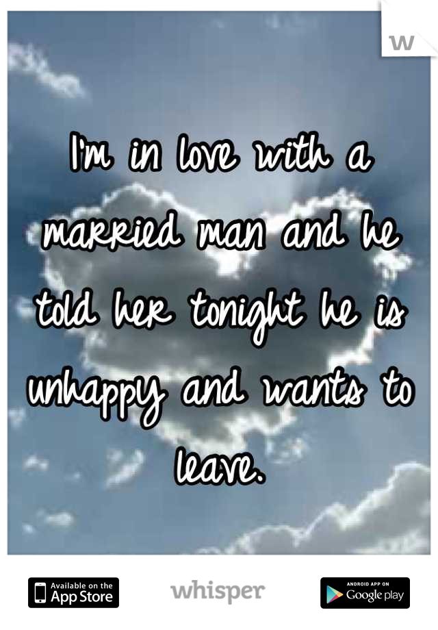 I'm in love with a married man and he told her tonight he is unhappy and wants to leave.