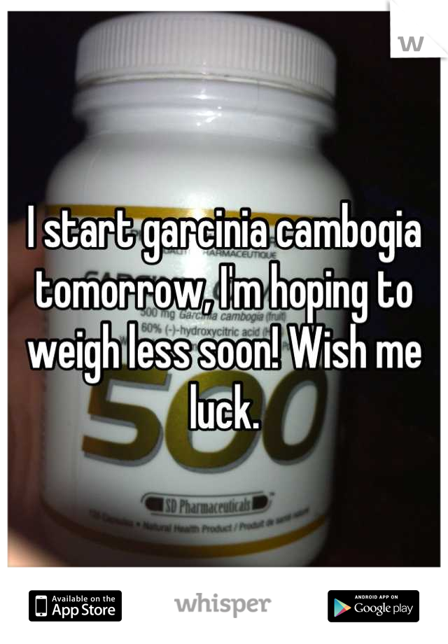 I start garcinia cambogia tomorrow, I'm hoping to weigh less soon! Wish me luck.