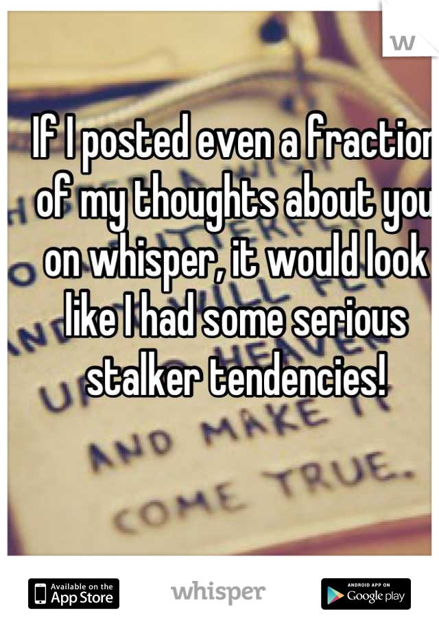 If I posted even a fraction of my thoughts about you on whisper, it would look like I had some serious stalker tendencies!
