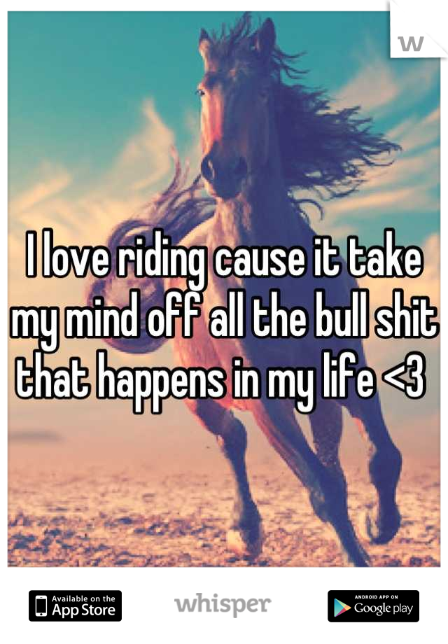 I love riding cause it take my mind off all the bull shit that happens in my life <3 