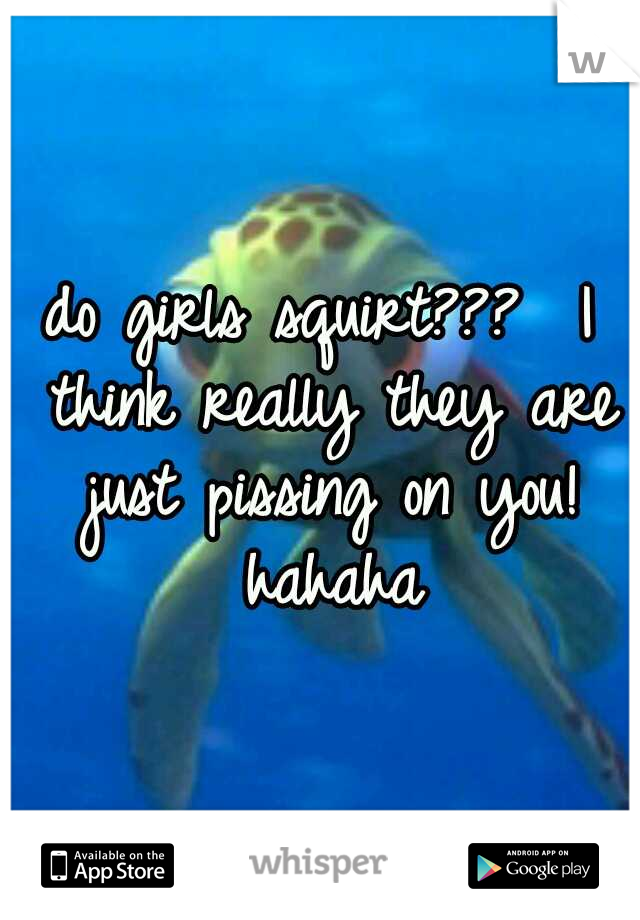 do girls squirt???  I think really they are just pissing on you! 
hahaha 