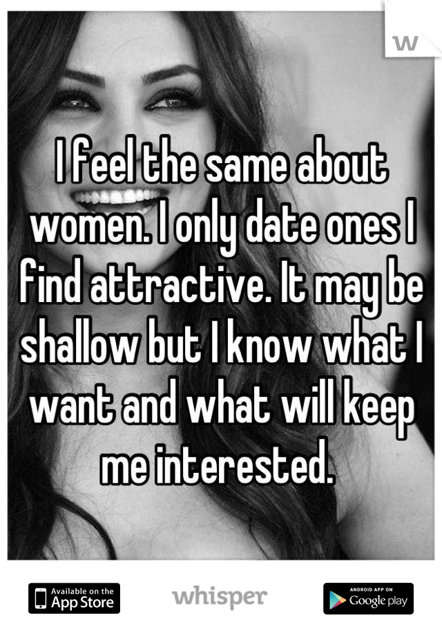 I feel the same about women. I only date ones I find attractive. It may be shallow but I know what I want and what will keep me interested. 