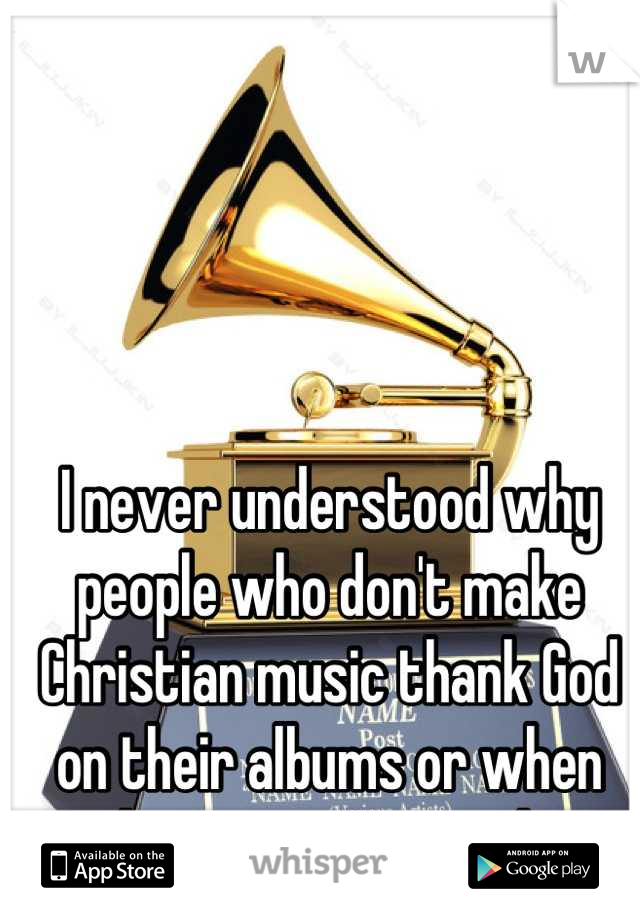 I never understood why people who don't make Christian music thank God on their albums or when they accept awards.