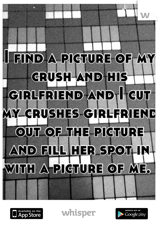 I find a picture of my crush and his girlfriend and I cut my crushes girlfriend out of the picture and fill her spot in with a picture of me. 