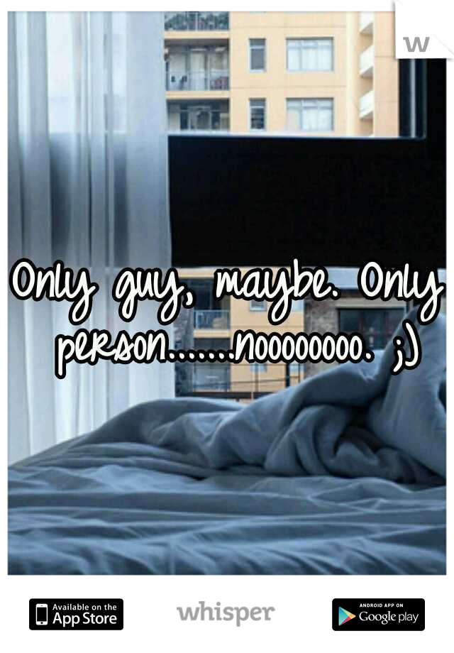 Only guy, maybe. Only person.......noooooooo. ;)