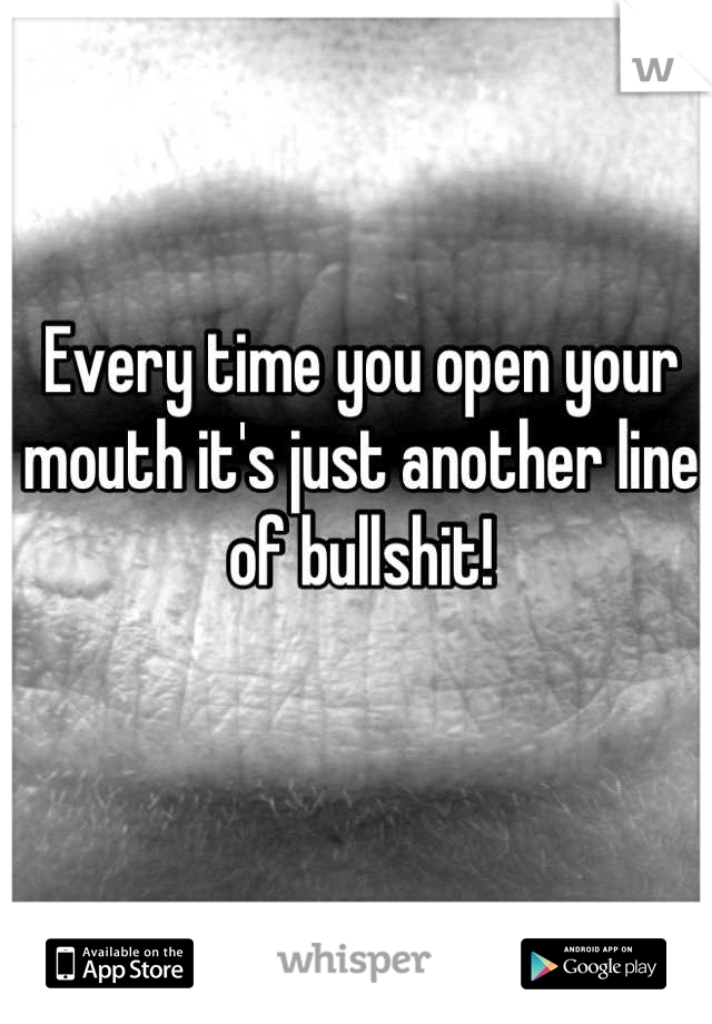Every time you open your mouth it's just another line of bullshit!
