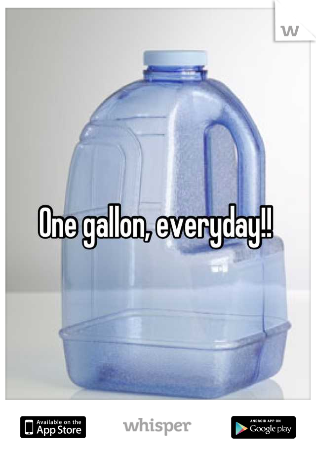 One gallon, everyday!! 
