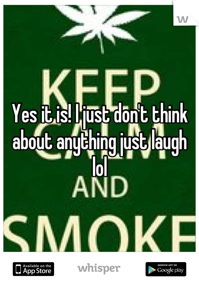 Yes it is! I just don't think about anything just laugh lol