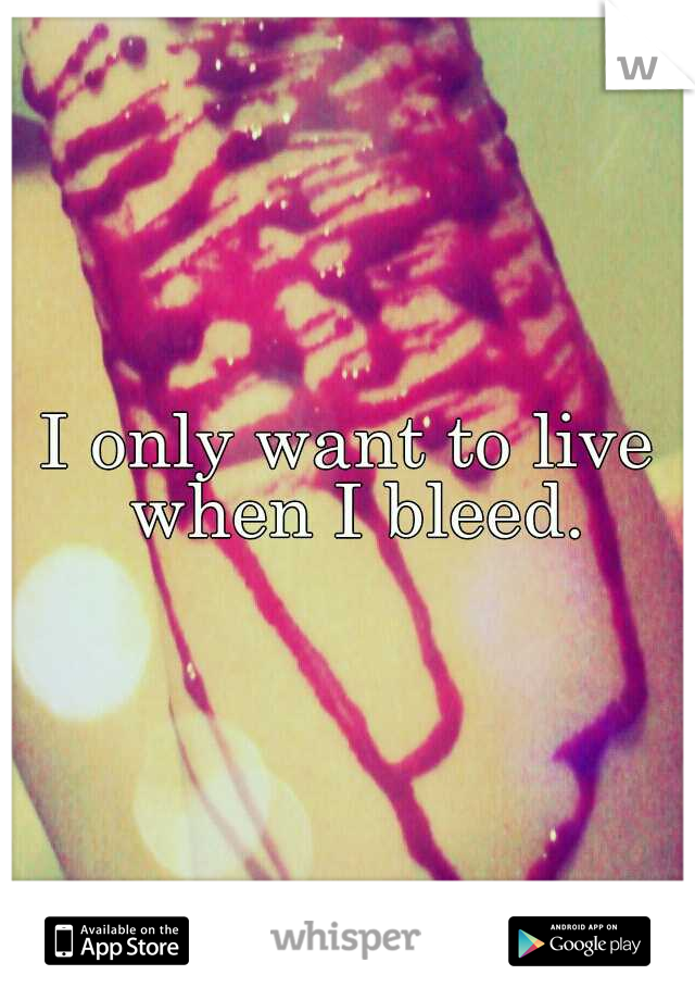 I only want to live when I bleed.