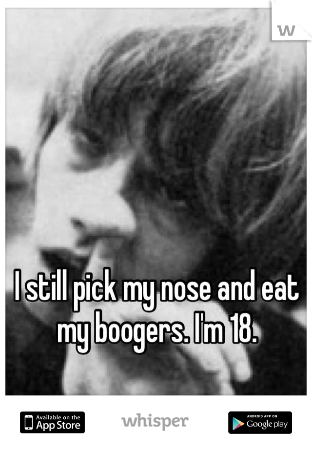 I still pick my nose and eat my boogers. I'm 18.