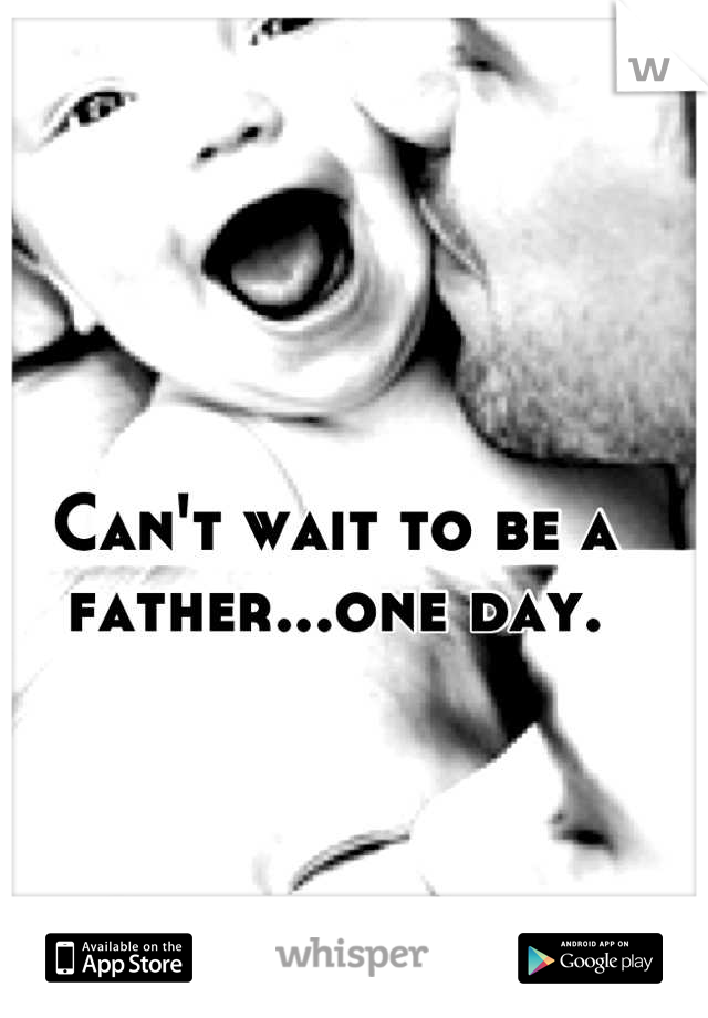 Can't wait to be a father...one day.