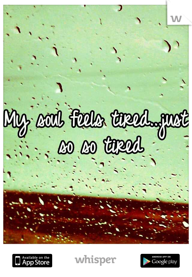My soul feels tired...just so so tired