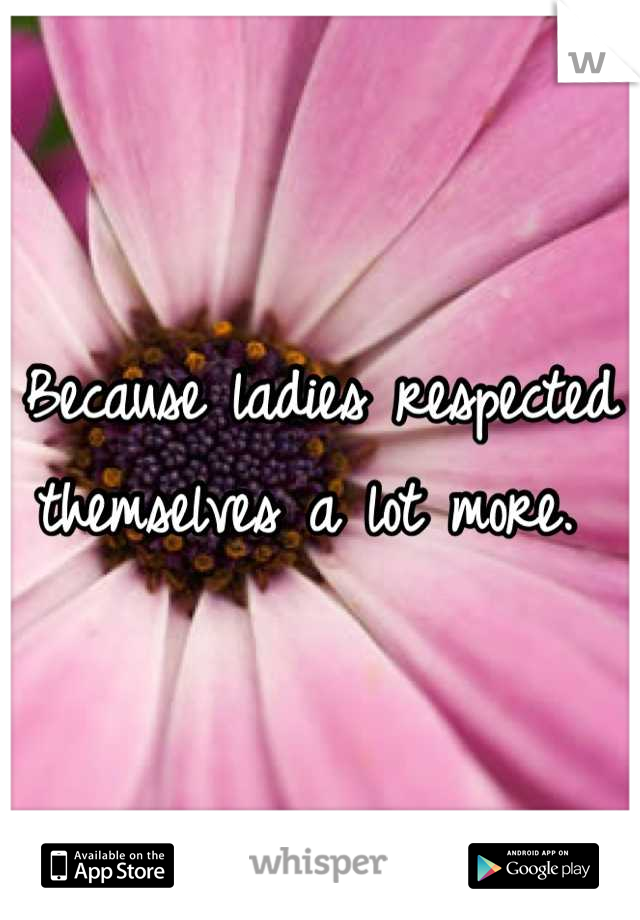 Because ladies respected themselves a lot more. 
