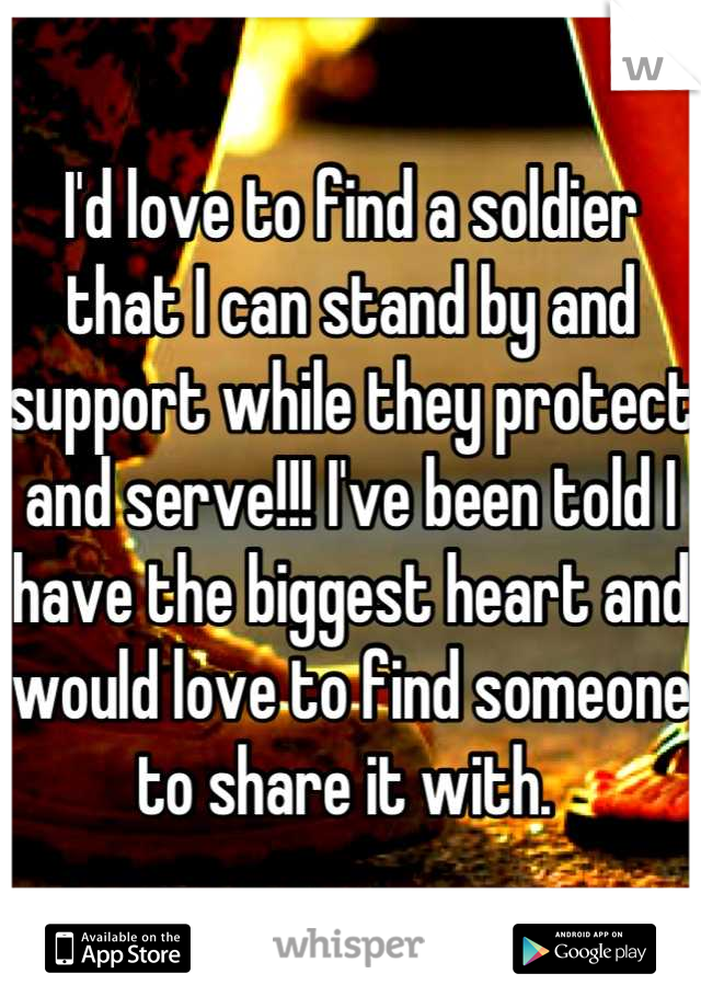 I'd love to find a soldier that I can stand by and support while they protect and serve!!! I've been told I have the biggest heart and would love to find someone to share it with. 