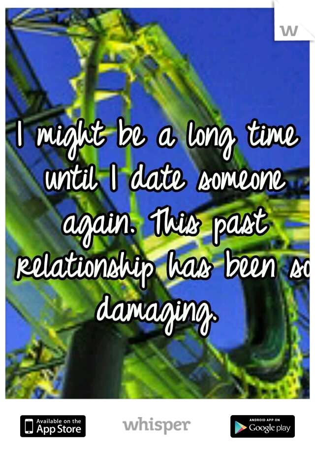 I might be a long time until I date someone again. This past relationship has been so damaging. 