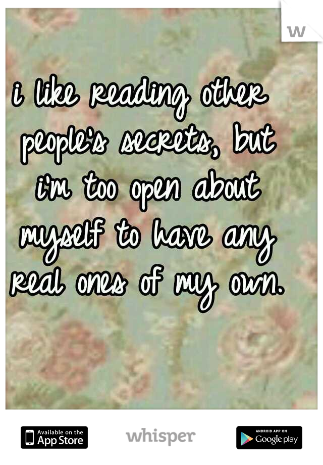 i like reading other people's secrets, but i'm too open about myself to have any real ones of my own.